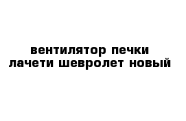 вентилятор печки лачети шевролет новый